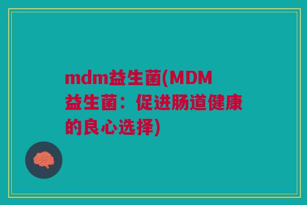 mdm益生菌(MDM益生菌:促进肠道健康的良心选择)
