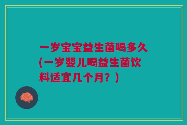 一岁宝宝益生菌喝多久(一岁婴儿喝益生菌饮料适宜几个月?)