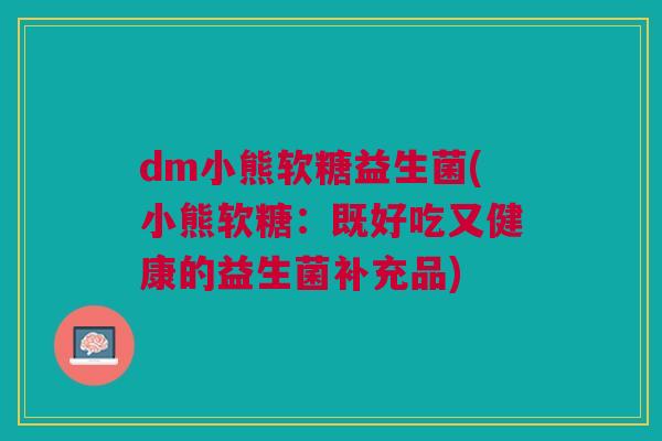 dm小熊软糖益生菌(小熊软糖：既好吃又健康的益生菌补充品)
