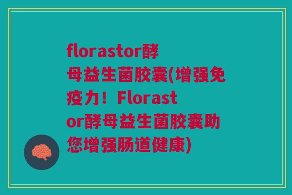 florastor酵母益生菌胶囊(增强免疫力!Florastor酵母益生菌胶囊助您增强肠道健康)