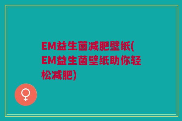 EM益生菌壁纸(EM益生菌壁纸助你轻松)
