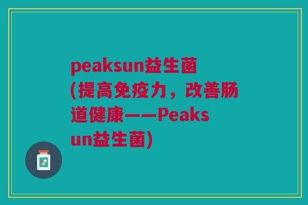 peaksun益生菌(提高免疫力,改善肠道健康——Peaksun益生菌)