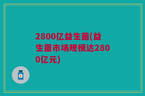 2800亿益生菌(益生菌市场规模达2800亿元) 2800亿益生菌(益生菌市场规模达2800亿元)
