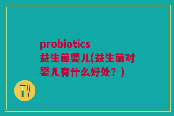 probiotics益生菌婴儿(益生菌对婴儿有什么好处?)