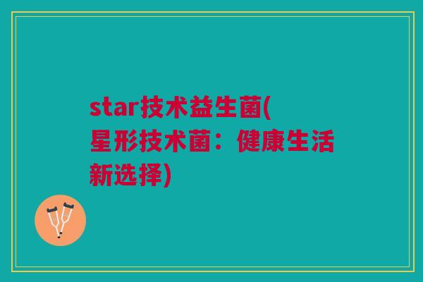 star技术益生菌(星形技术菌:健康生活新选择)