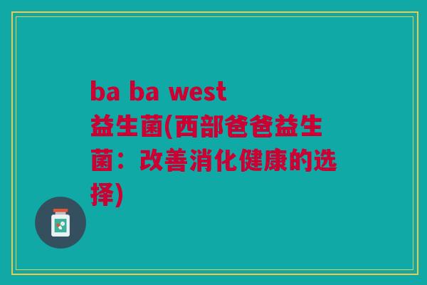 ba ba west益生菌(西部爸爸益生菌:改善消化健康的选择) ba ba west益生菌(西部爸爸益生菌:改善消化健康的选择)