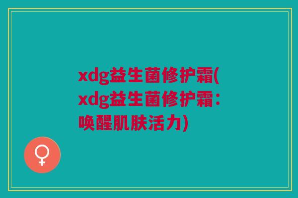 xdg益生菌修护霜(xdg益生菌修护霜:唤醒活力) xdg益生菌修护霜(xdg益生菌修护霜:唤醒活力)