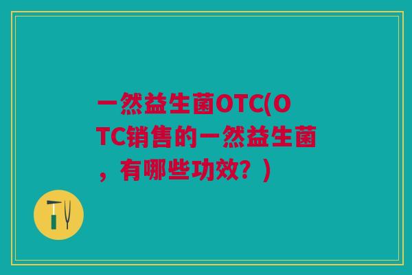 一然益生菌OTC(OTC销售的一然益生菌,有哪些功效?)