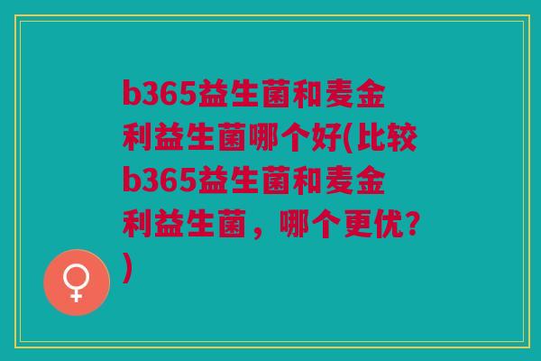 b365益生菌和麦金利益生菌哪个好(比较b365益生菌和麦金利益生菌，哪个更优？)