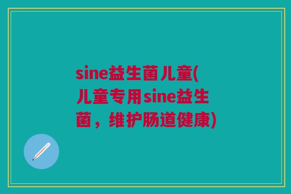 sine益生菌儿童(儿童专用sine益生菌,维护肠道健康) sine益生菌儿童(儿童专用sine益生菌,维护肠道健康)