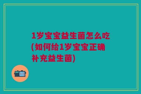 1岁宝宝益生菌怎么吃(如何给1岁宝宝正确补充益生菌)