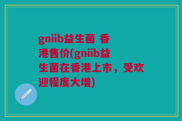 gniib益生菌 香港售价(gniib益生菌在香港上市，受欢迎程度大增)