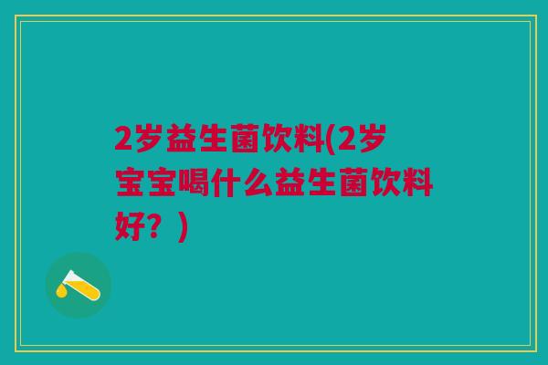 2岁益生菌饮料(2岁宝宝喝什么益生菌饮料好?) 2岁益生菌饮料(2岁宝宝喝什么益生菌饮料好?)
