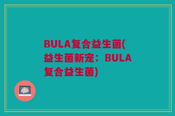 BULA复合益生菌(益生菌新宠:BULA复合益生菌)