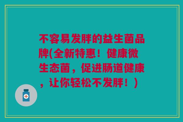 不容易发胖的益生菌品牌(全新特惠!健康微生态菌,促进肠道健康,让你轻松不发胖!)