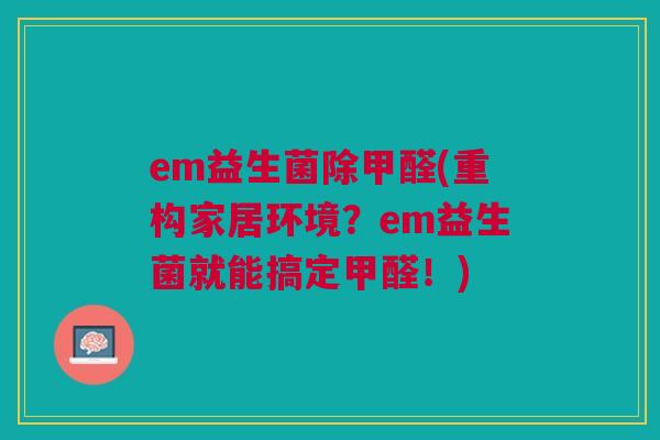 em益生菌除甲醛(重构家居环境?em益生菌就能搞定甲醛!)