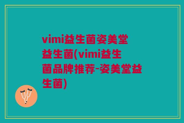 vimi益生菌姿美堂益生菌(vimi益生菌品牌推荐-姿美堂益生菌)