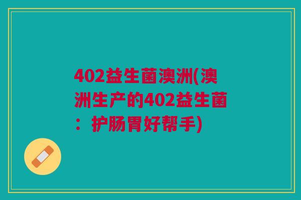 402益生菌澳洲(澳洲生产的402益生菌:护肠胃好帮手)