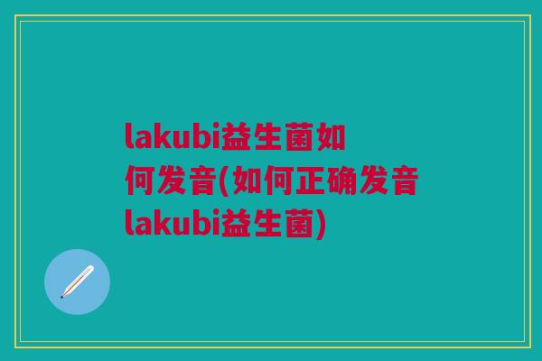 lakubi益生菌如何发音(如何正确发音lakubi益生菌)