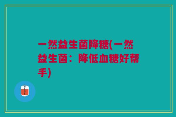 一然益生菌降糖(一然益生菌:降低血糖好帮手)
