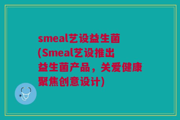 smeal艺设益生菌(Smeal艺设推出益生菌产品,关爱健康聚焦创意设计)