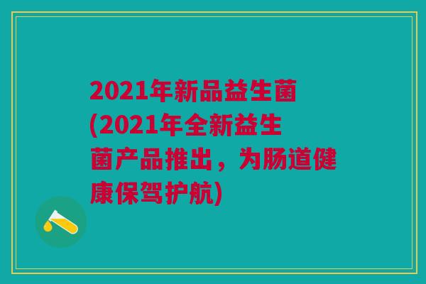 2021年新品益生菌(2021年全新益生菌产品推出，为肠道健康保驾护航)