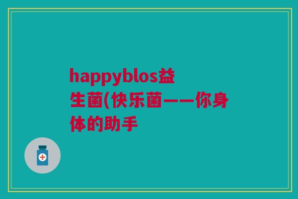 happyblos益生菌(快乐菌——你身体的助手 happyblos益生菌(快乐菌——你身体的助手