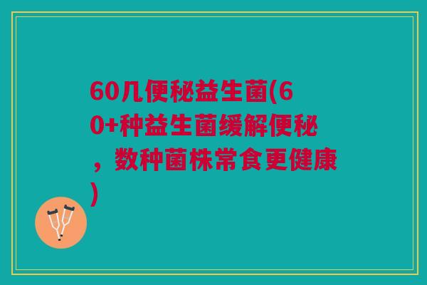 60几益生菌(60+种益生菌缓解,数种菌株常食更健康) 60几益生菌(60+种益生菌缓解,数种菌株常食更健康)