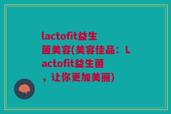 lactofit益生菌美容(美容佳品:Lactofit益生菌,让你更加美丽) lactofit益生菌美容(美容佳品:Lactofit益生菌,让你更加美丽)