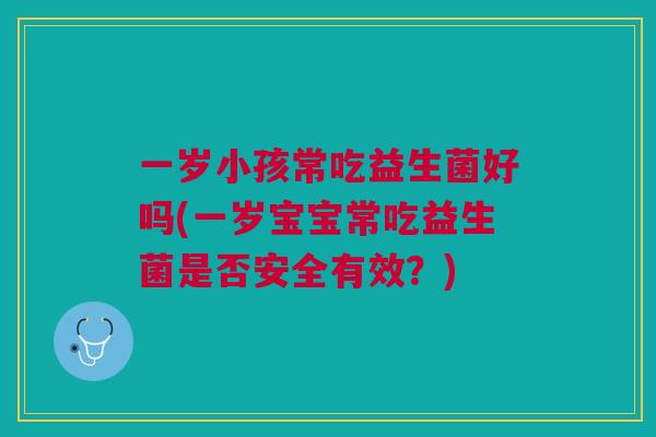 一岁小孩常吃益生菌好吗(一岁宝宝常吃益生菌是否安全有效?)