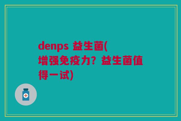 denps 益生菌(增强力?益生菌值得一试) denps 益生菌(增强力?益生菌值得一试)