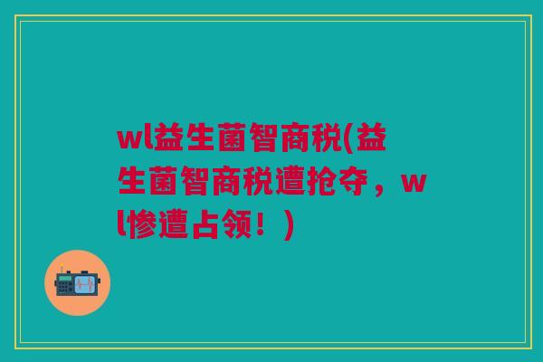 wl益生菌智商税(益生菌智商税遭抢夺,wl惨遭占领!)