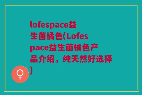 lofespace益生菌橘色(Lofespace益生菌橘色产品介绍,纯天然好选择) lofespace益生菌橘色(Lofespace益生菌橘色产品介绍,纯天然好选择)