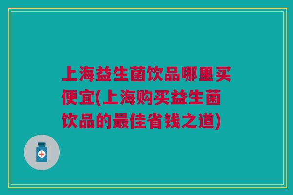 上海益生菌饮品哪里买便宜(上海购买益生菌饮品的最佳省钱之道)