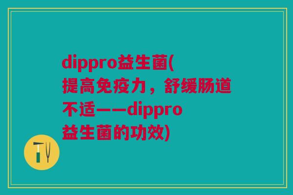 dippro益生菌(提高力,舒缓肠道不适——dippro益生菌的功效) dippro益生菌(提高力,舒缓肠道不适——dippro益生菌的功效)