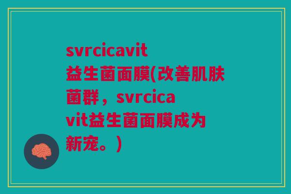 svrcicavit益生菌面膜(改善肌肤菌群,svrcicavit益生菌面膜成为新宠。)