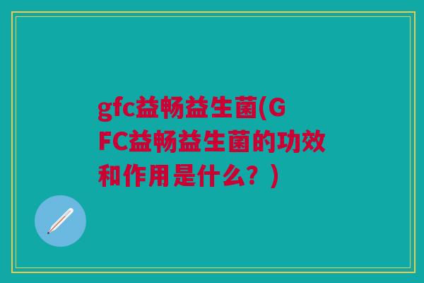 gfc益畅益生菌(GFC益畅益生菌的功效和作用是什么?)
