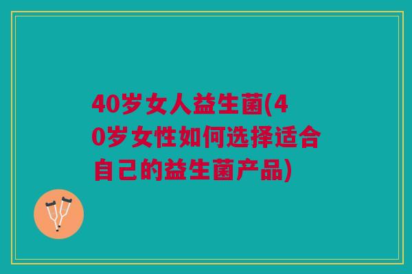 40岁女人益生菌(40岁女性如何选择适合自己的益生菌产品)