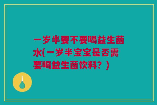 一岁半要不要喝益生菌水(一岁半宝宝是否需要喝益生菌饮料?)