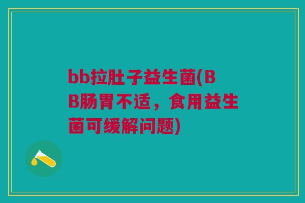 bb拉肚子益生菌(BB肠胃不适，食用益生菌可缓解问题)
