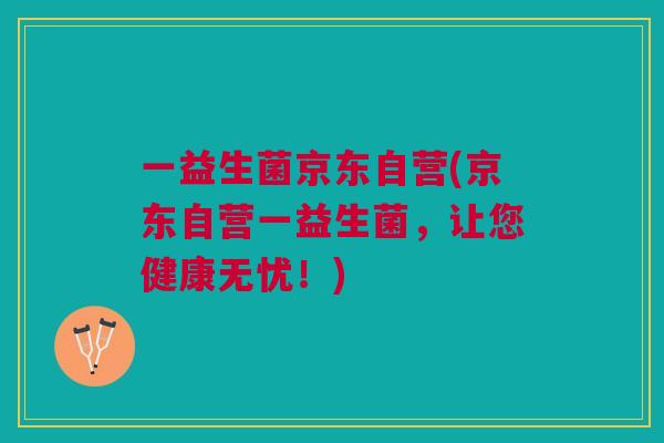 一益生菌京东自营(京东自营一益生菌,让您健康无忧!) 一益生菌京东自营(京东自营一益生菌,让您健康无忧!)