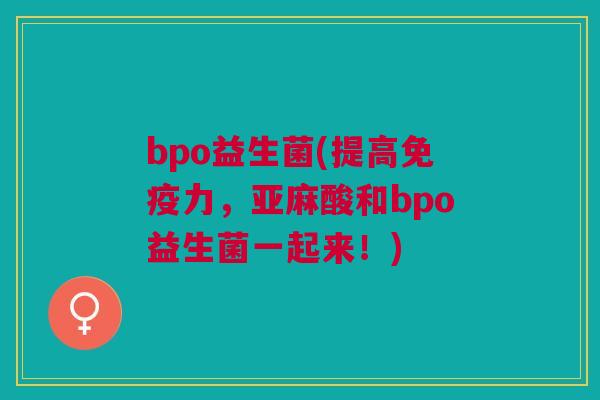 bpo益生菌(提高力,亚麻酸和bpo益生菌一起来!) bpo益生菌(提高力,亚麻酸和bpo益生菌一起来!)