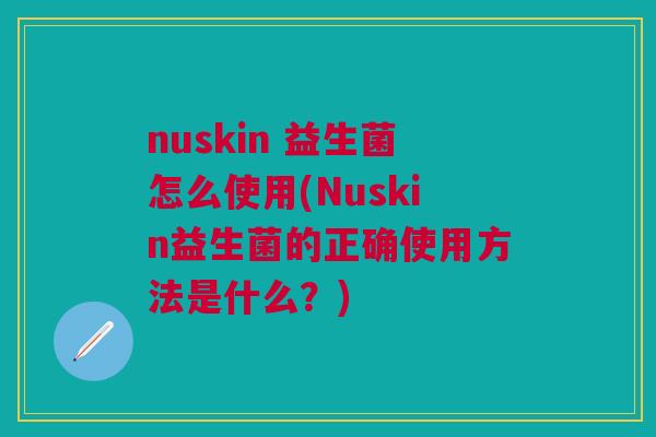 nuskin 益生菌怎么使用(Nuskin益生菌的正确使用方法是什么?)