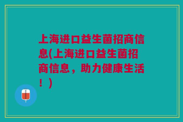 上海进口益生菌招商信息(上海进口益生菌招商信息,助力健康生活!) 上海进口益生菌招商信息(上海进口益生菌招商信息,助力健康生活!)