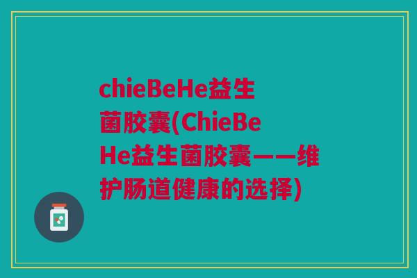 chieBeHe益生菌胶囊(ChieBeHe益生菌胶囊——维护肠道健康的选择) chieBeHe益生菌胶囊(ChieBeHe益生菌胶囊——维护肠道健康的选择)