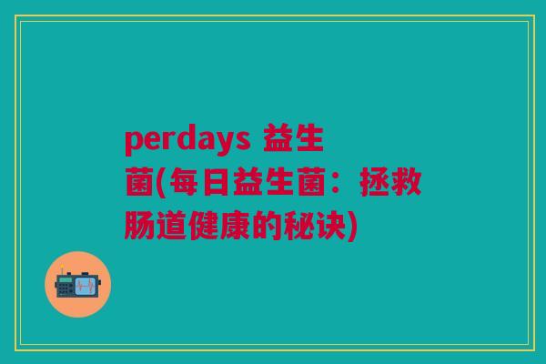 perdays 益生菌(每日益生菌:拯救肠道健康的秘诀) perdays 益生菌(每日益生菌:拯救肠道健康的秘诀)