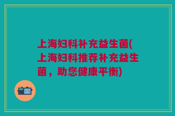上海补充益生菌(上海推荐补充益生菌,助您健康平衡) 上海补充益生菌(上海推荐补充益生菌,助您健康平衡)