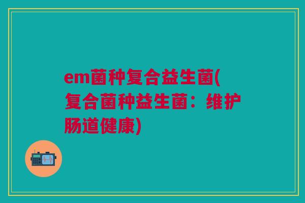 em菌种复合益生菌(复合菌种益生菌:维护肠道健康) em菌种复合益生菌(复合菌种益生菌:维护肠道健康)