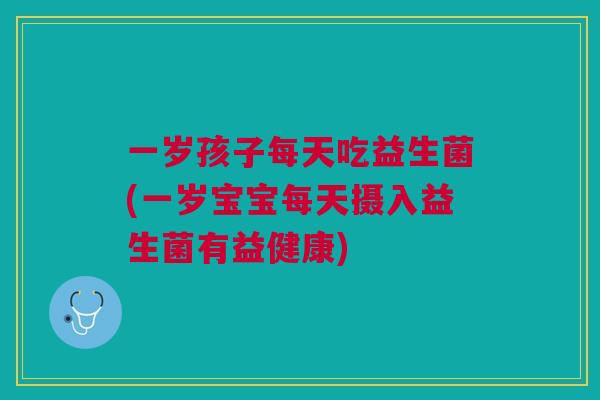 一岁孩子每天吃益生菌(一岁宝宝每天摄入益生菌有益健康)