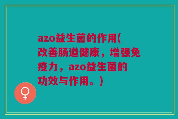 azo益生菌的作用(改善肠道健康,增强免疫力,azo益生菌的功效与作用。)